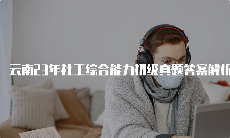 云南23年社工综合能力初级真题答案解析