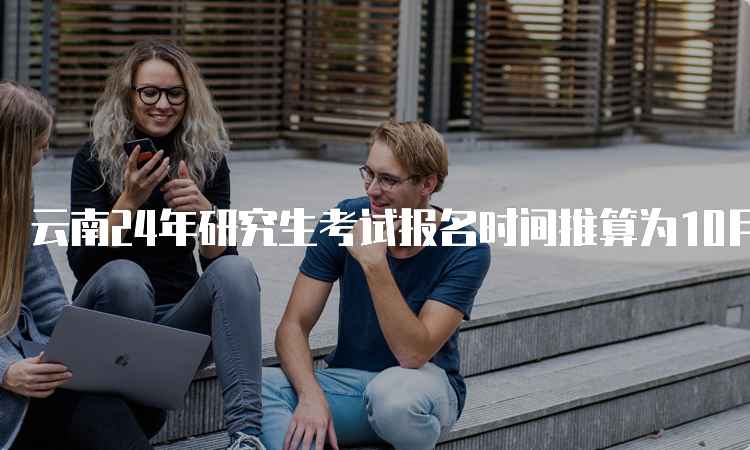 云南24年研究生考试报名时间推算为10月5日至10月25日