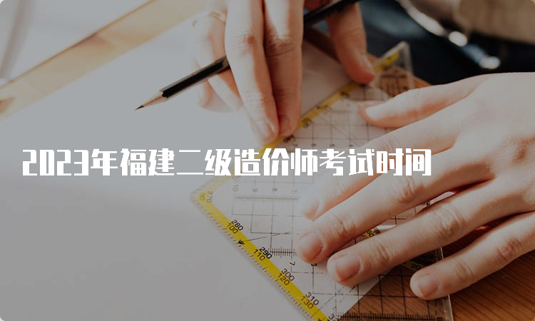 2023年福建二级造价师考试时间