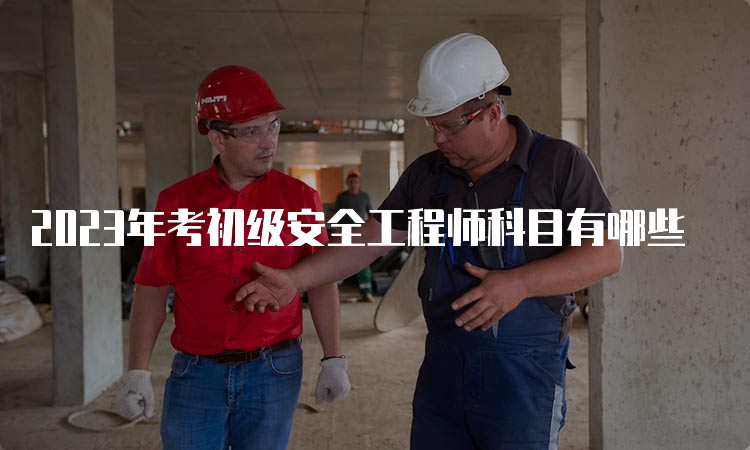 2023年考初级安全工程师科目有哪些