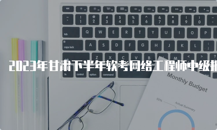 2023年甘肃下半年软考网络工程师中级报名时间