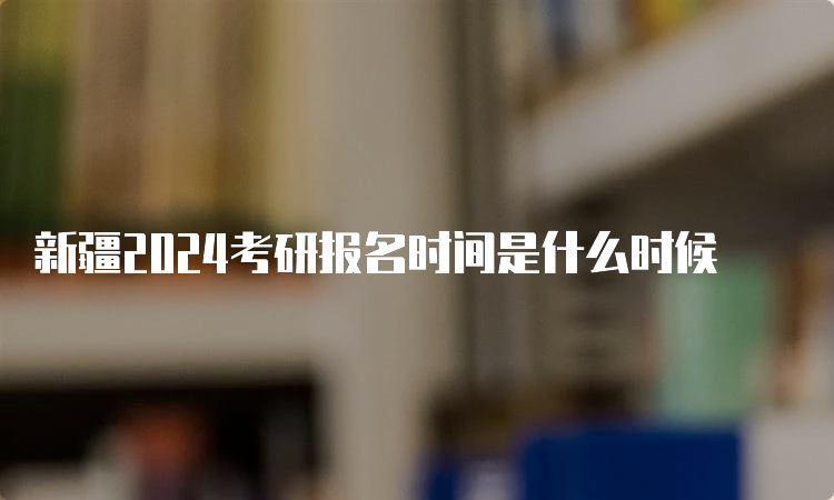 新疆2024考研报名时间是什么时候