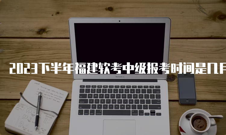 2023下半年福建软考中级报考时间是几月