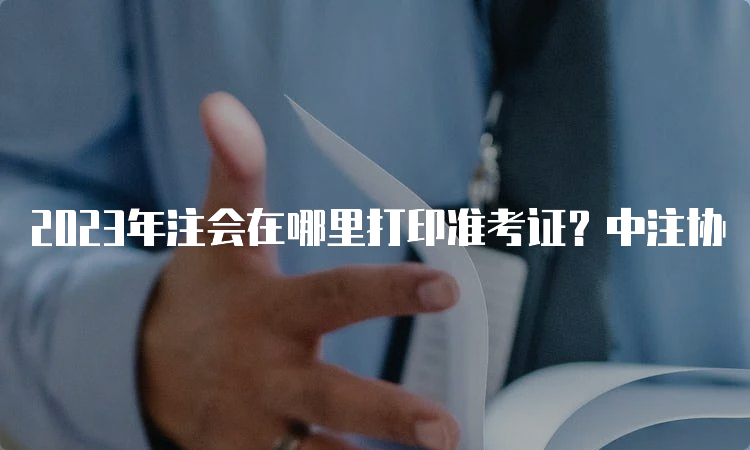 2023年注会在哪里打印准考证？中注协