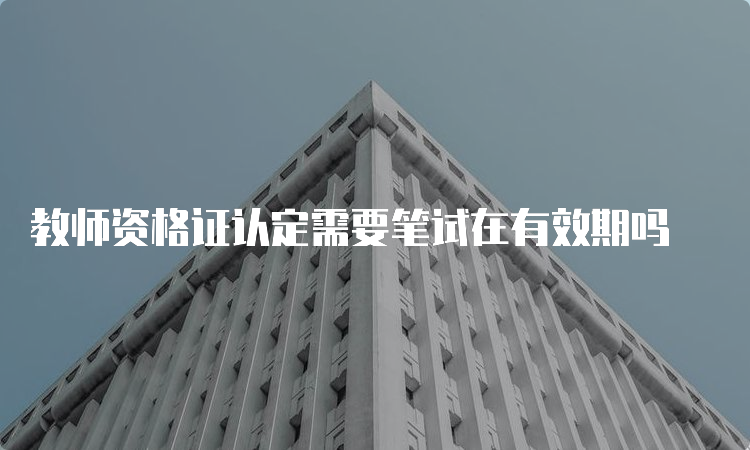 教师资格证认定需要笔试在有效期吗