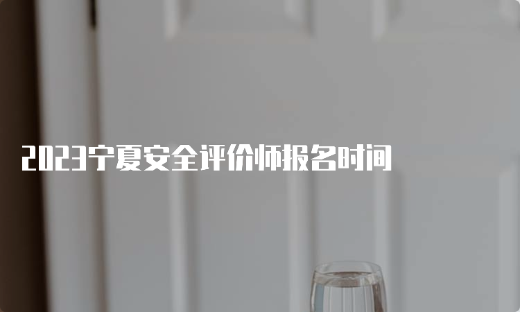 2023宁夏安全评价师报名时间