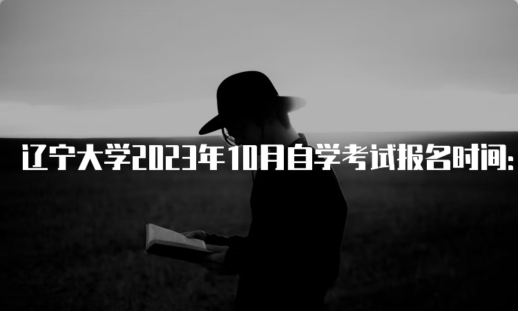 辽宁大学2023年10月自学考试报名时间：2023年9月6日—9月10日