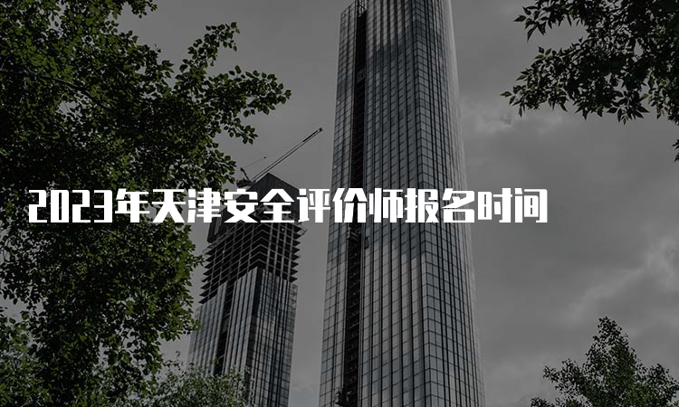 2023年天津安全评价师报名时间