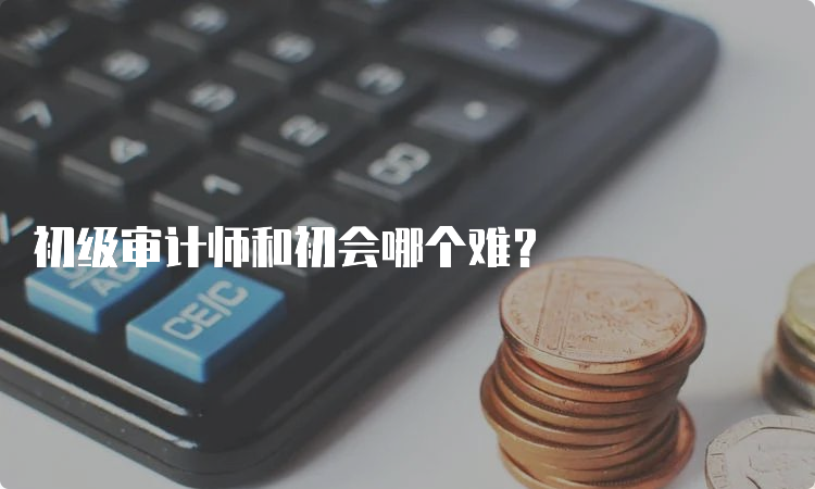 初级审计师和初会哪个难？