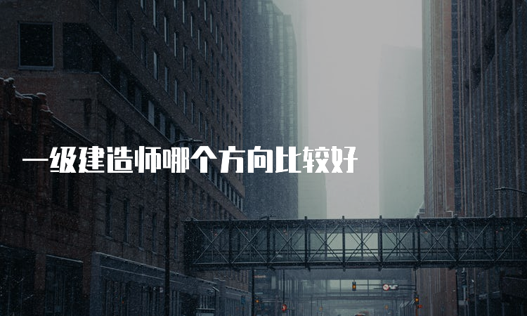 一级建造师哪个方向比较好