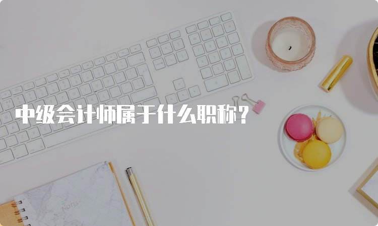 中级会计师属于什么职称？