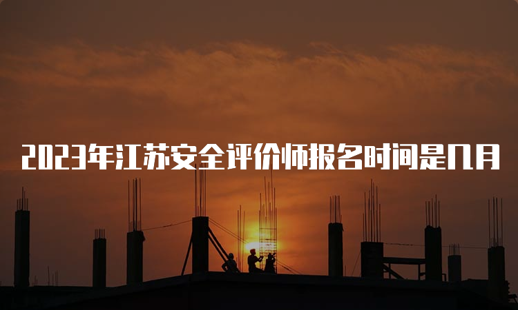 2023年江苏安全评价师报名时间是几月