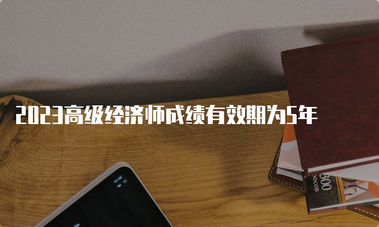 2023高级经济师成绩有效期为5年