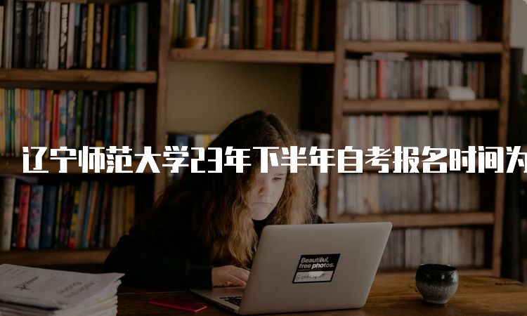 辽宁师范大学23年下半年自考报名时间为2023年9月6日-10日