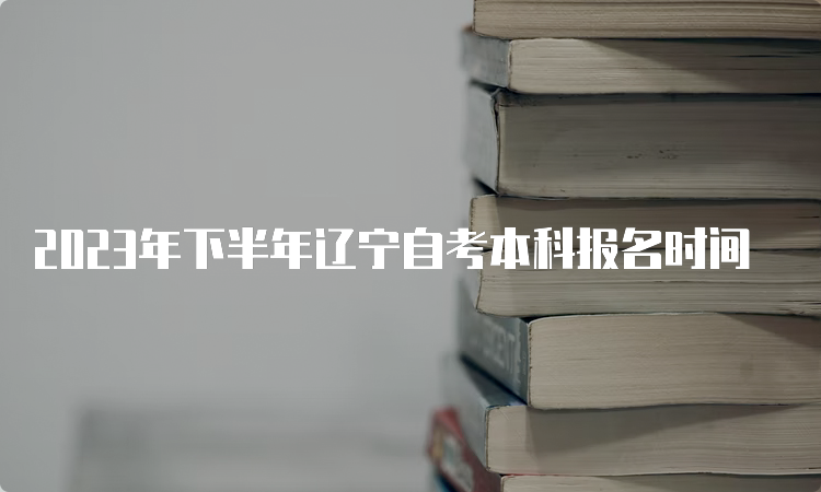 2023年下半年辽宁自考本科报名时间