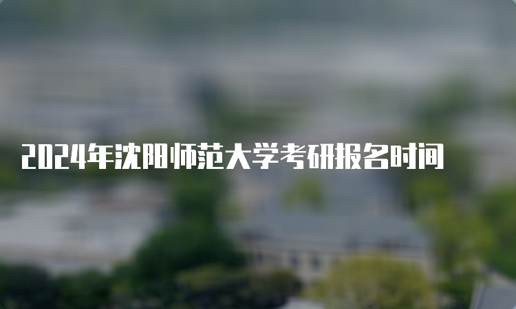 2024年沈阳师范大学考研报名时间