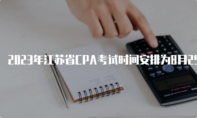 2023年江苏省CPA考试时间安排为8月25日-27日