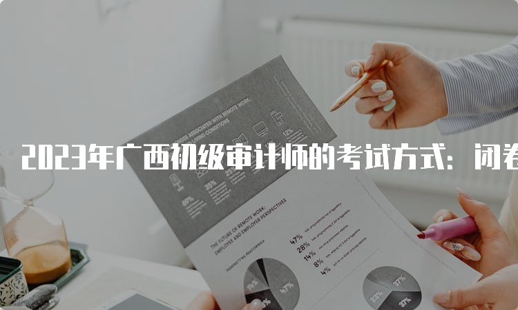 2023年广西初级审计师的考试方式：闭卷笔答