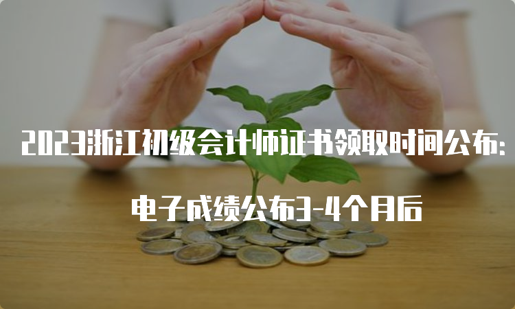 2023浙江初级会计师证书领取时间公布：纸质成绩公布5-6个月后 电子成绩公布3-4个月后