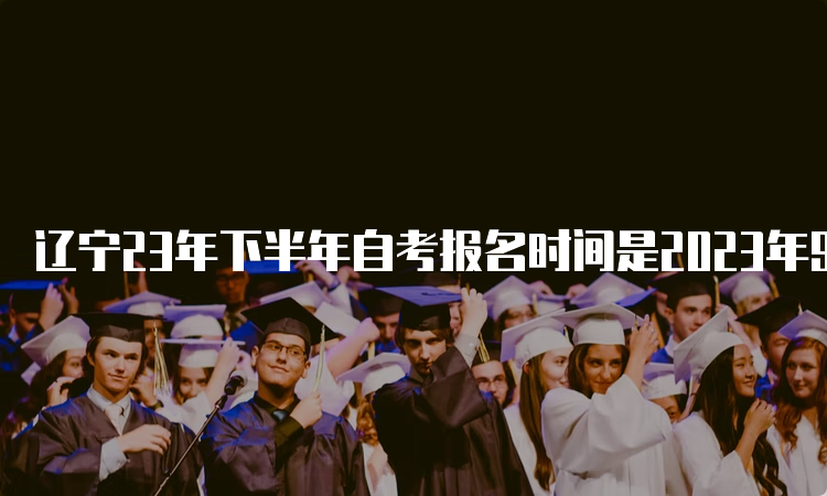 辽宁23年下半年自考报名时间是2023年9月6日-9月10日