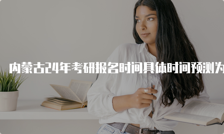 内蒙古24年考研报名时间具体时间预测为10月5日至10月25日