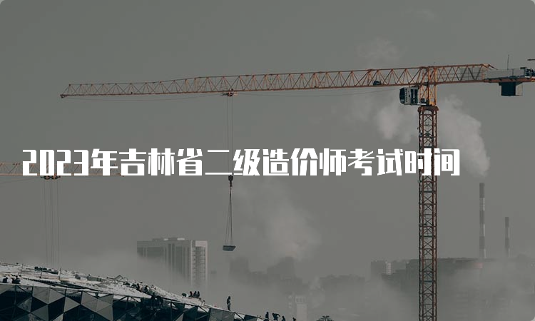 2023年吉林省二级造价师考试时间