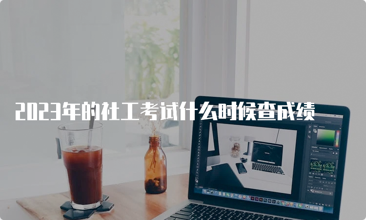 2023年的社工考试什么时候查成绩