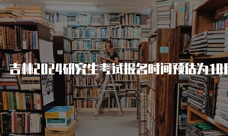 吉林2024研究生考试报名时间预估为10月5日至10月25日