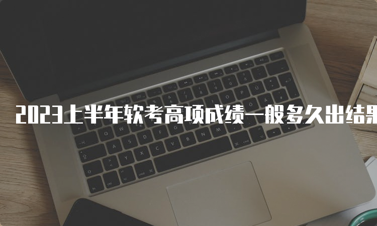 2023上半年软考高项成绩一般多久出结果？成绩怎么查