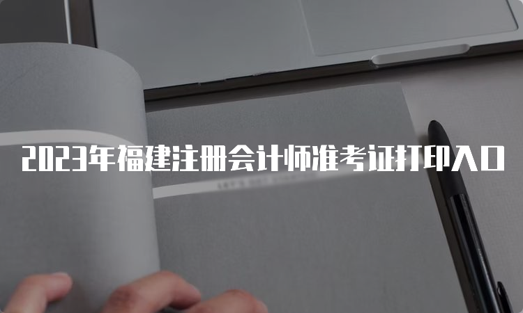 2023年福建注册会计师准考证打印入口