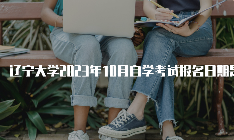 辽宁大学2023年10月自学考试报名日期是2023年9月6日至9月10日