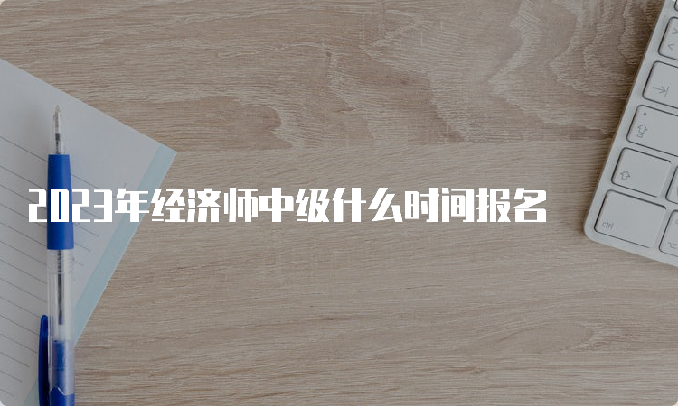 2023年经济师中级什么时间报名