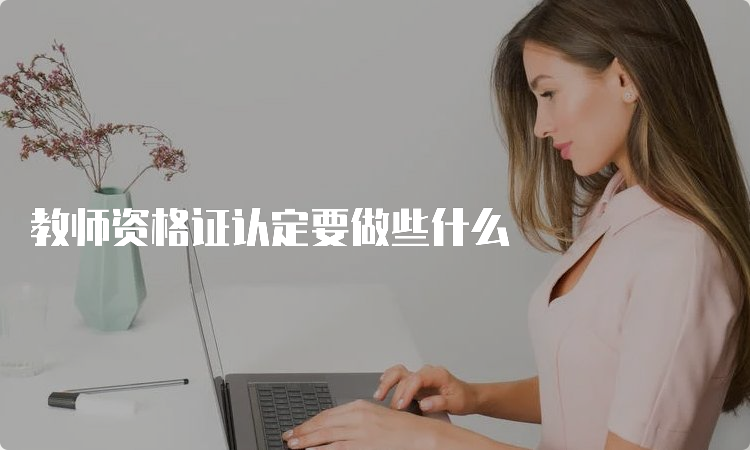 教师资格证认定要做些什么