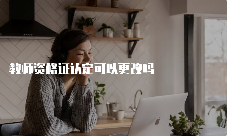 教师资格证认定可以更改吗