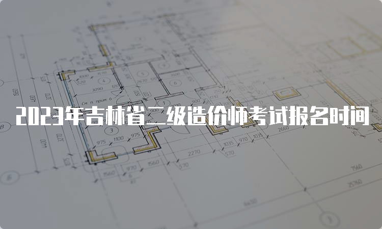 2023年吉林省二级造价师考试报名时间