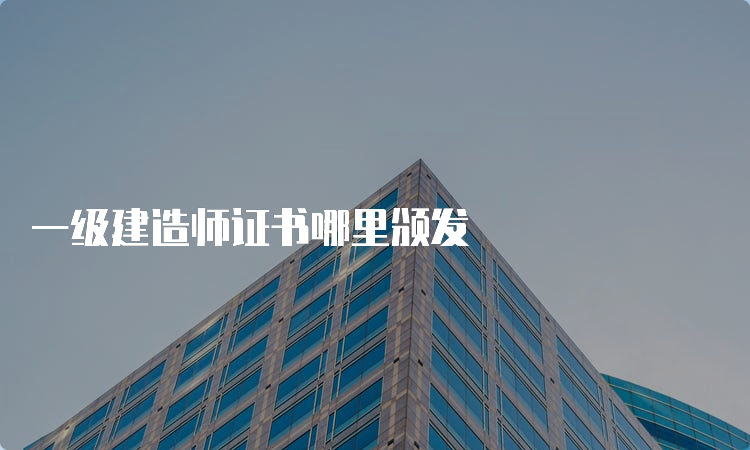 一级建造师证书哪里颁发