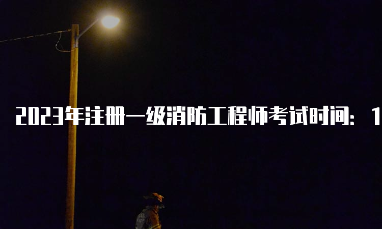 2023年注册一级消防工程师考试时间：11月4日、5日