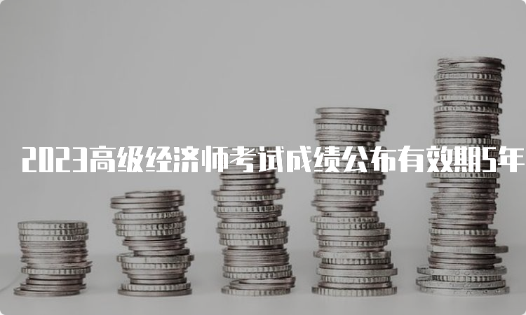 2023高级经济师考试成绩公布有效期5年