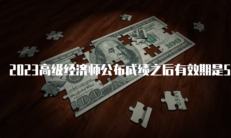 2023高级经济师公布成绩之后有效期是5年