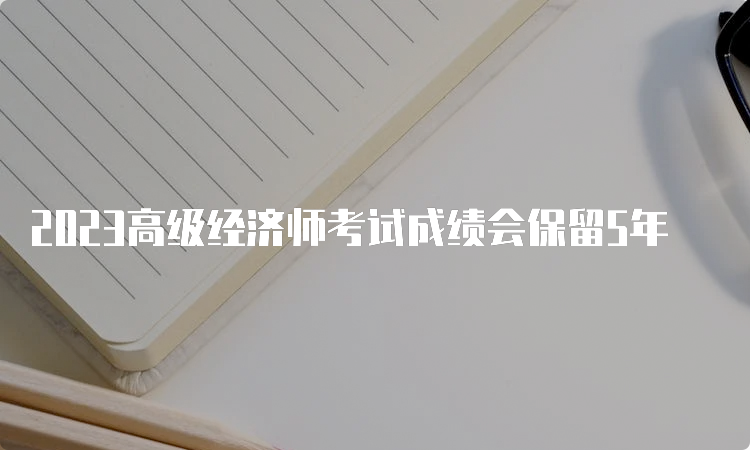 2023高级经济师考试成绩会保留5年