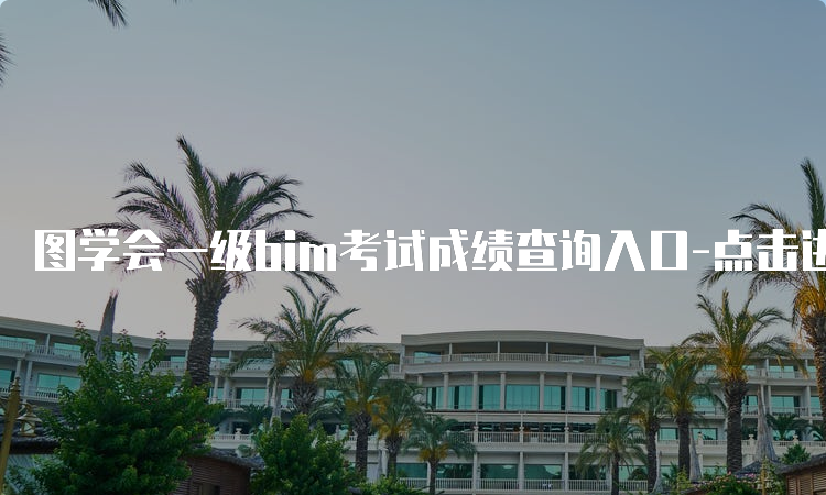 图学会一级bim考试成绩查询入口-点击进入