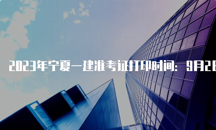 2023年宁夏一建准考证打印时间：9月2日9：00至9月8日9：00