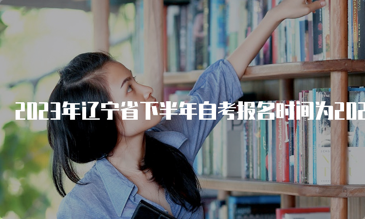 2023年辽宁省下半年自考报名时间为2023年9月6日至9月10日