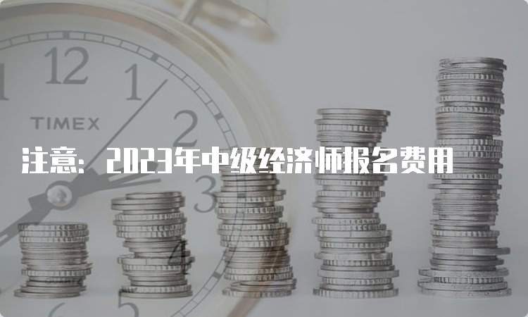 注意：2023年中级经济师报名费用