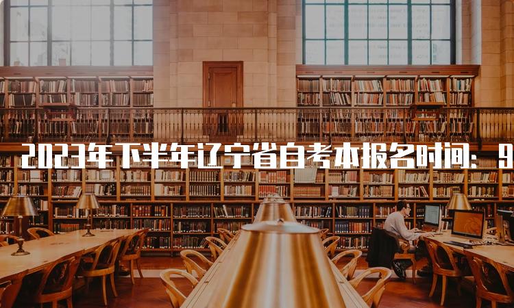 2023年下半年辽宁省自考本报名时间：9月6日-9月10日