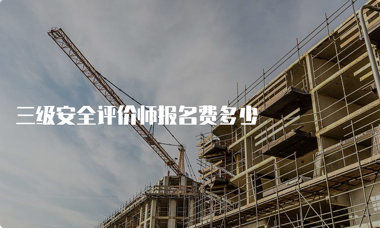 三级安全评价师报名费多少