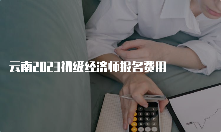 云南2023初级经济师报名费用