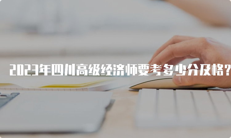 2023年四川高级经济师要考多少分及格？60分