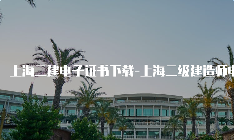 上海二建电子证书下载-上海二级建造师电子证书下载流程