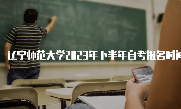 辽宁师范大学2023年下半年自考报名时间：9月6日-9月10日